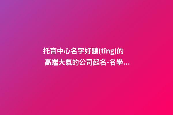 托育中心名字好聽(tīng)的 高端大氣的公司起名-名學(xué)網(wǎng)-第1張-公司起名-玄機(jī)派